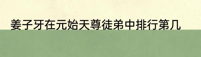 姜子牙在元始天尊徒弟中排行第几