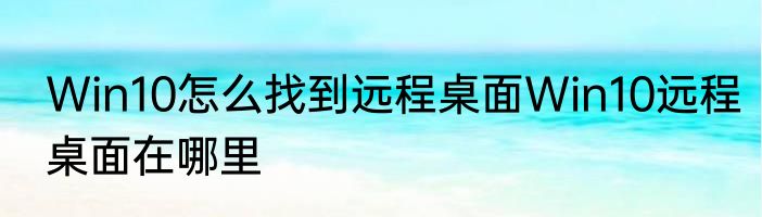 Win10怎么找到远程桌面Win10远程桌面在哪里