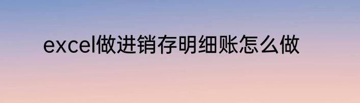 excel做进销存明细账怎么做