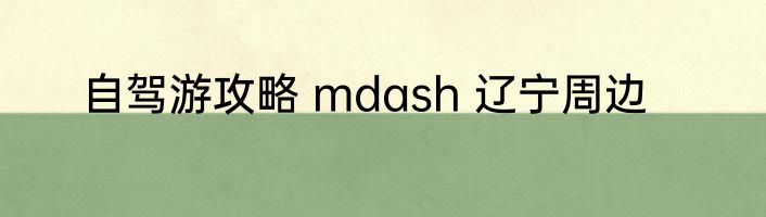 自驾游攻略 mdash 辽宁周边