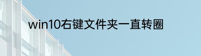win10右键文件夹一直转圈