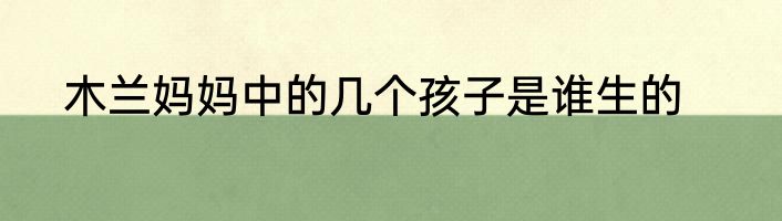 木兰妈妈中的几个孩子是谁生的