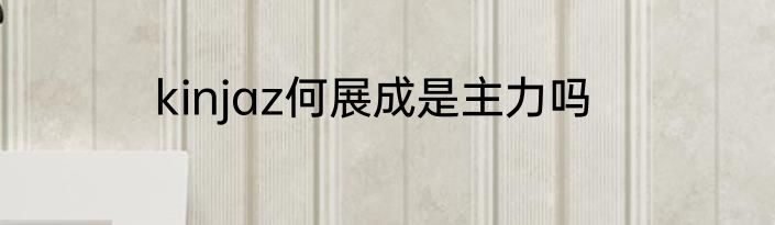 kinjaz何展成是主力吗