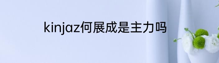 kinjaz何展成是主力吗