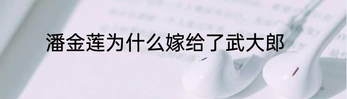 潘金莲为什么嫁给了武大郎