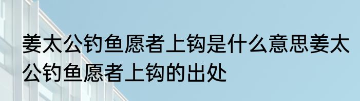 姜太公钓鱼愿者上钩是什么意思姜太公钓鱼愿者上钩的出处