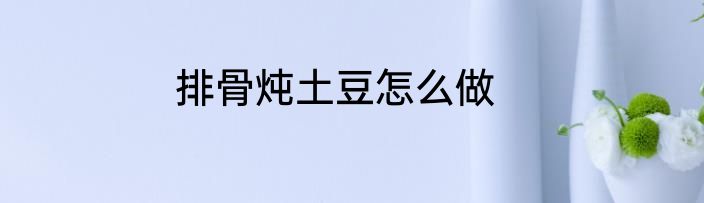 排骨炖土豆怎么做