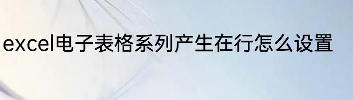excel电子表格系列产生在行怎么设置