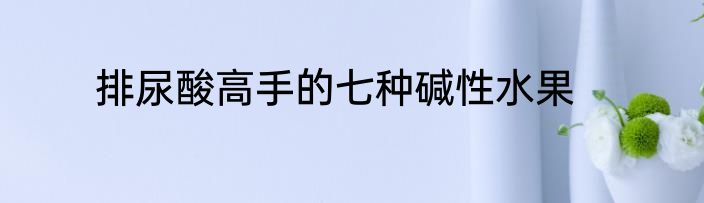 排尿酸高手的七种碱性水果