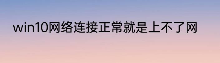 win10网络连接正常就是上不了网