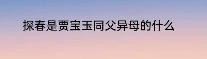 探春是贾宝玉同父异母的什么