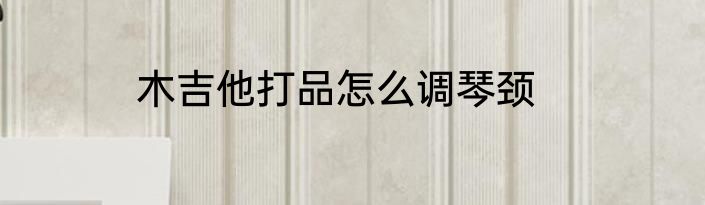 木吉他打品怎么调琴颈
