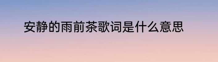 安静的雨前茶歌词是什么意思