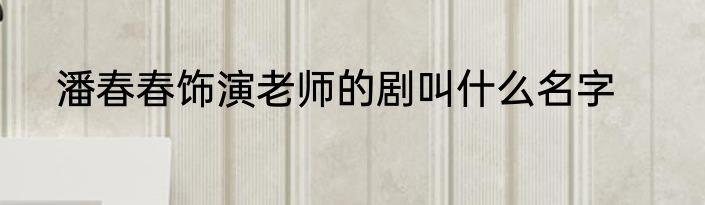潘春春饰演老师的剧叫什么名字