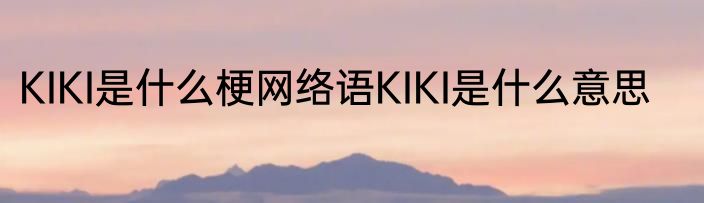 KIKI是什么梗网络语KIKI是什么意思
