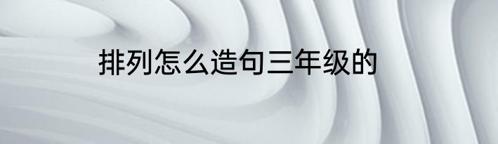 排列怎么造句三年级的