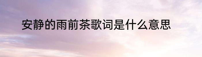 安静的雨前茶歌词是什么意思