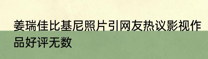 姜瑞佳比基尼照片引网友热议影视作品好评无数