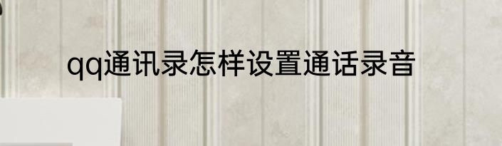 qq通讯录怎样设置通话录音
