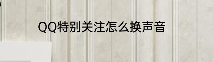 QQ特别关注怎么换声音
