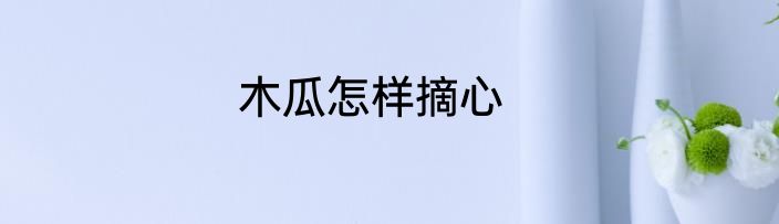 木瓜怎样摘心