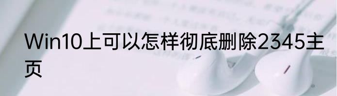 Win10上可以怎样彻底删除2345主页