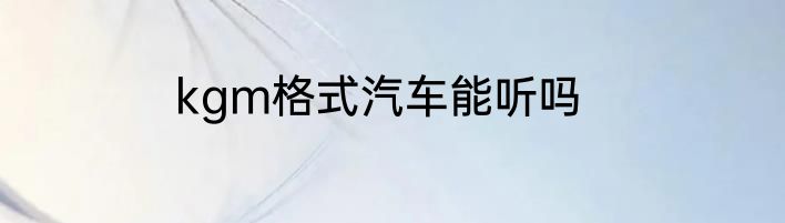 kgm格式汽车能听吗