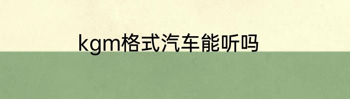 kgm格式汽车能听吗