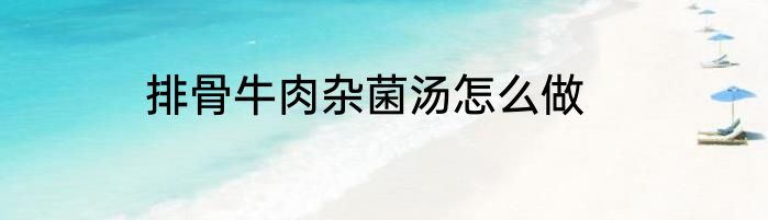 排骨牛肉杂菌汤怎么做