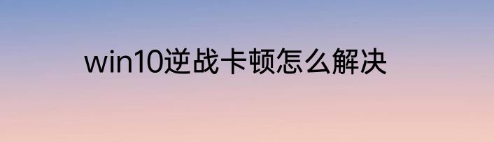 win10逆战卡顿怎么解决
