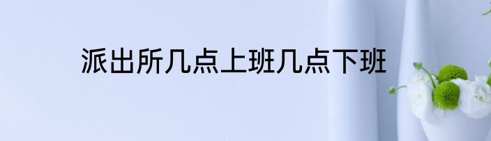 派出所几点上班几点下班