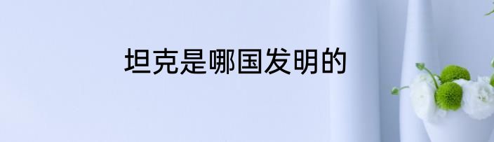 坦克是哪国发明的