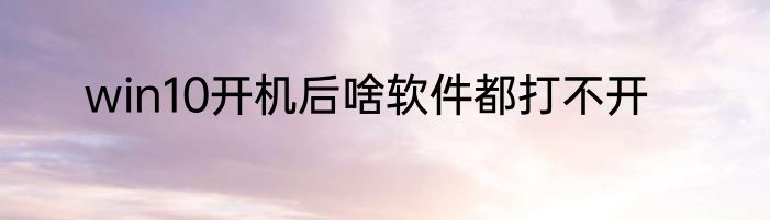 win10开机后啥软件都打不开