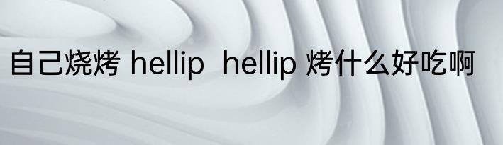 自己烧烤 hellip  hellip 烤什么好吃啊