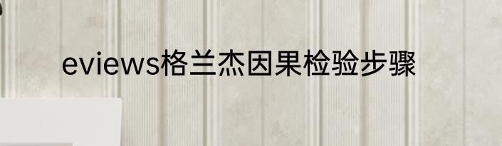eviews格兰杰因果检验步骤