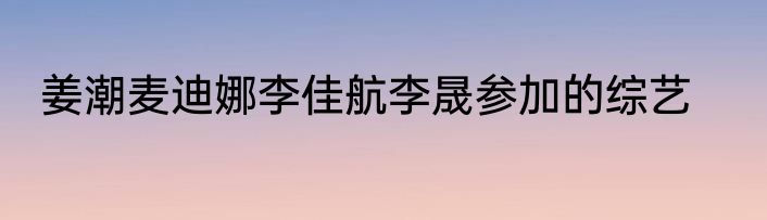 姜潮麦迪娜李佳航李晟参加的综艺