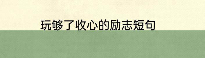 玩够了收心的励志短句