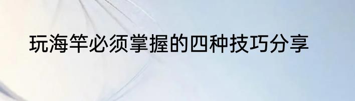 玩海竿必须掌握的四种技巧分享