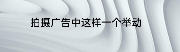 拍摄广告中这样一个举动