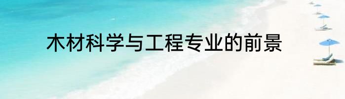 木材科学与工程专业的前景