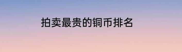 拍卖最贵的铜币排名