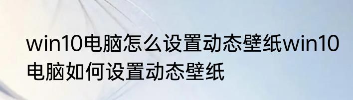 win10电脑怎么设置动态壁纸win10电脑如何设置动态壁纸