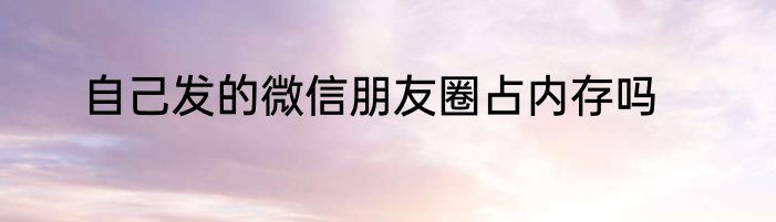 自己发的微信朋友圈占内存吗
