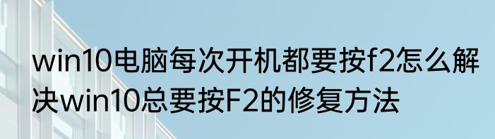 win10电脑每次开机都要按f2怎么解决win10总要按F2的修复方法