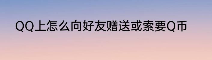 QQ上怎么向好友赠送或索要Q币