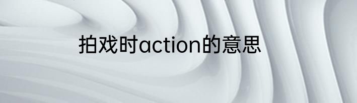 拍戏时action的意思