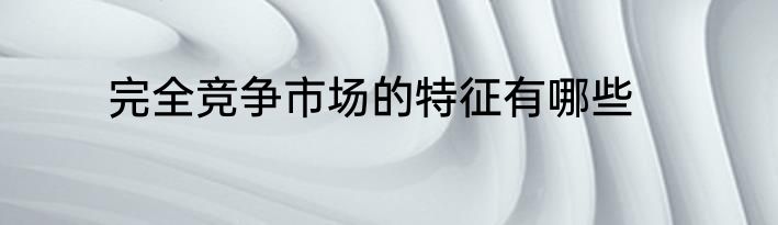 完全竞争市场的特征有哪些