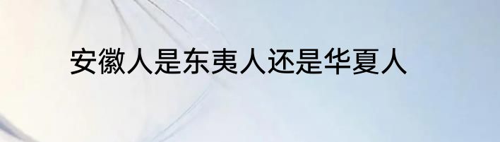安徽人是东夷人还是华夏人