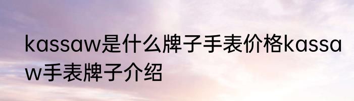 kassaw是什么牌子手表价格kassaw手表牌子介绍