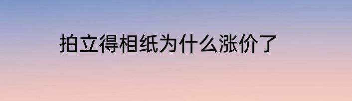 拍立得相纸为什么涨价了